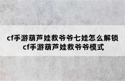 cf手游葫芦娃救爷爷七娃怎么解锁 cf手游葫芦娃救爷爷模式